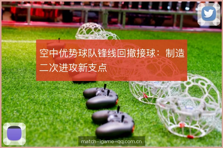 空中优势球队锋线回撤接球：制造二次进攻新支点
